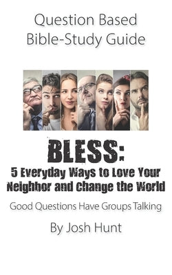 Question Based Bible-Study Guide - BLESS: 5 Everyday Ways to Love Your Neighbor and Change the World: Good Questions Have Groups Talking by Hunt, Josh