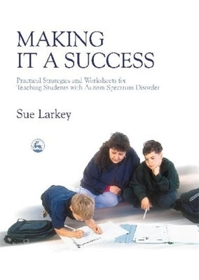 Making It a Success: Practical Strategies and Worksheets for Teaching Students with Autism Spectrum Disorder by Attwood, Anthony