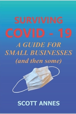 Surviving COVID - 19: A Guide for Small Businesses (and then some) by Annes, Scott M.