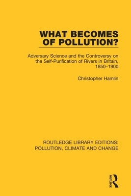 What Becomes of Pollution?: Adversary Science and the Controversy on the Self-Purification of Rivers in Britain, 1850-1900 by Hamlin, Christopher
