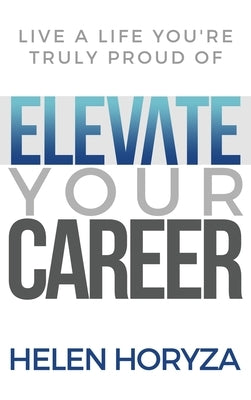 Elevate Your Career: Live A Life You're Truly Proud Of by Horyza, Helen
