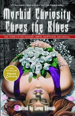 Morbid Curiosity Cures the Blues: True Stories of the Unsavory, Unwise, Unorthodox and Unusual from the Magazine Morbid Curiosity by Rhoads, Loren