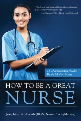 How To Be A Great Nurse: 15 Characteristics Needed by the Modern Nurse by Amoah, Josephine A.