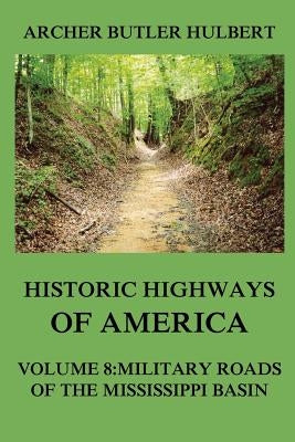 Historic Highways of America: Volume 8: Military Roads of the Mississippi Basin by Hulbert, Archer Butler