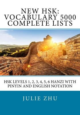 New HSK: Vocabulary 5000 Complete Lists: HSK Levels 1, 2, 3, 4, 5, 6 Hanzi with PinYin and English Notation by Zhu, Julie