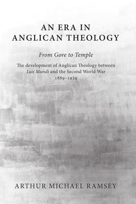 An Era in Anglican Theology from Gore to Temple: The Development of Anglican Theology Between 'Lux Mundi' and the Second World War 1889-1939 by Ramsey, Arthur Michael