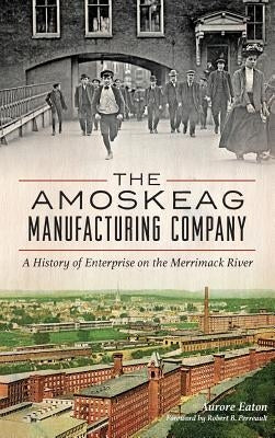 The: Amoskeag Manufacturing Company: A History of Enterprise on the Merrimack River by Eaton, Aurore