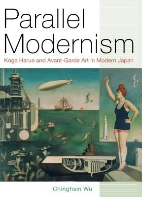 Parallel Modernism: Koga Harue and Avant-Garde Art in Modern Japan by Wu, Chinghsin