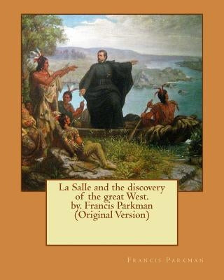 La Salle and the discovery of the great West. by. Francis Parkman (Original Version) by Parkman, Francis