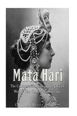Mata Hari: The Controversial Life and Legacy of World War I's Most Famous Spy by Charles River Editors