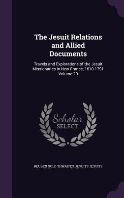 The Jesuit Relations and Allied Documents: Travels and Explorations of the Jesuit Missionaries in New France, 1610-1791 Volume 20 by Thwaites, Reuben Gold