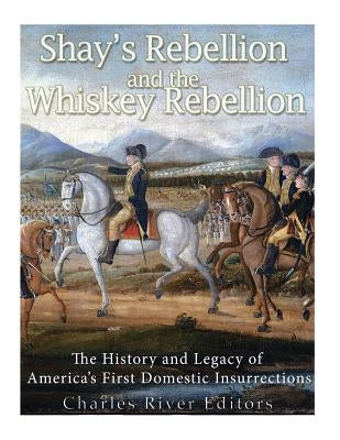 Shays' Rebellion and the Whiskey Rebellion: The History and Legacy of Early America's Domestic Insurrections by Charles River Editors