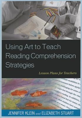 Using Art to Teach Reading Comprehension Strategies: Lesson Plans for Teachers by Klein, Jennifer