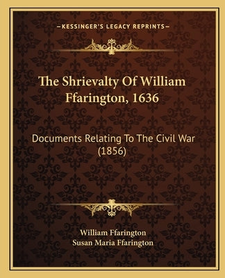The Shrievalty Of William Ffarington, 1636: Documents Relating To The Civil War (1856) by Ffarington, William
