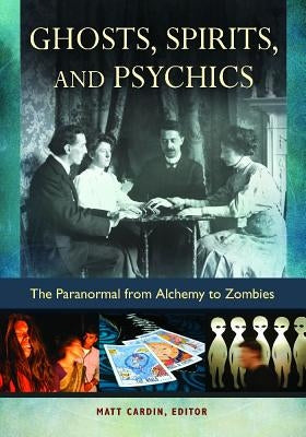 Ghosts, Spirits, and Psychics: The Paranormal from Alchemy to Zombies by Cardin, Matt