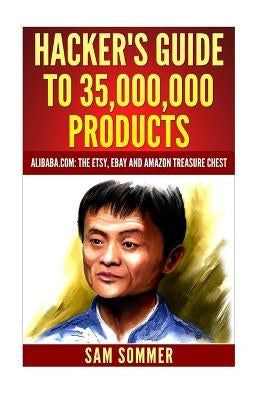 Hacker's Guide To 35,000,000 Products: Alibaba.com: The Etsy, eBay and Amazon Treasure Chest by Sommer, Sam