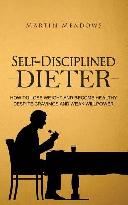 Self-Disciplined Dieter: How to Lose Weight and Become Healthy Despite Cravings and Weak Willpower by Meadows, Martin