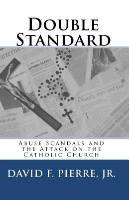 Double Standard: Abuse Scandals and the Attack on the Catholic Church by Pierre Jr, David F.