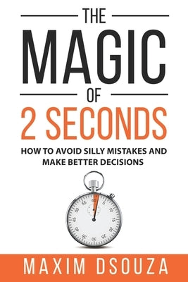 The Magic of 2 Seconds: Make Better Decisions, Avoid Silly Mistakes and Become Self Aware by Dsouza, Maxim