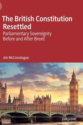 The British Constitution Resettled: Parliamentary Sovereignty Before and After Brexit by McConalogue, Jim