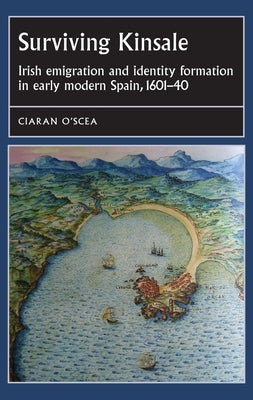 Surviving Kinsale: Irish emigration and identity formation in early modern Spain, 1601-40 by O'Scea, Ciaran