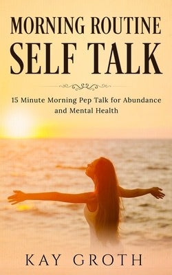 Morning Routine Self Talk: 15 Minute Morning Self Talk For Abundance and Mental Health by Groth, Kay