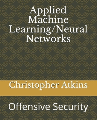 Applied Machine Learning/Neural Networks: Offensive Security by Atkins, Christopher