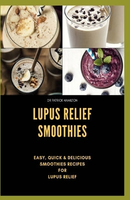 Lupus Relief Smoothies: Easy, quick and delicious smoothies recies for lupus by Hamilton, Patrick
