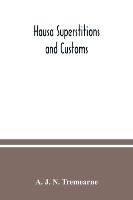 Hausa superstitions and customs: an introduction to the folk-lore and the folk; Being Volume I of the West African Nights' Entertainments Series by J. N. Tremearne, A.