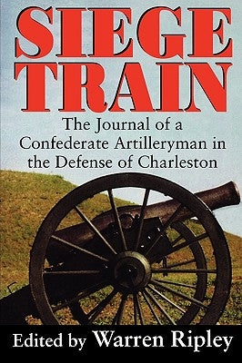 Siege Train: The Journal of a Confederate Artilleryman in Defense of Charleston by Ripley, Warren