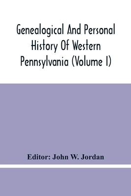 Genealogical And Personal History Of Western Pennsylvania (Volume I) by W. Jordan, John