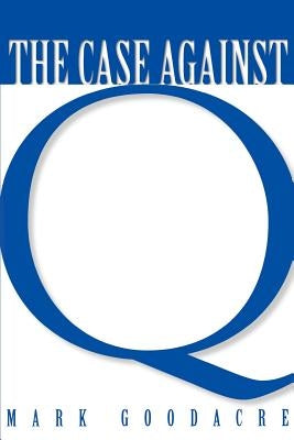 Case Against Q: Studies in Markan Priority and the Synoptic Problem by Goodacre, Mark