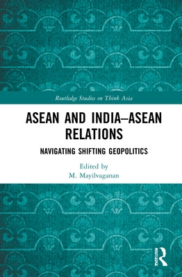 ASEAN and India-ASEAN Relations: Navigating Shifting Geopolitics by Mayilvaganan, M.