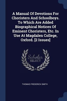A Manual Of Devotions For Choristers And Schoolboys. To Which Are Added Biographical Notices Of Eminent Choristers, Etc. In Use At Magdalen College, O by Smith, Thomas Frederick