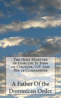 The Holy Martyrs of Gorcum: St John of Cologne, O.P. And His 19 Companions by Of the Dominican Order, A. Father