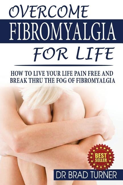 Overcome Fibromyalgia For Life: How To Live Your Life Pain Free And Break Thru The Fog Of Fibromyalgia by Turner