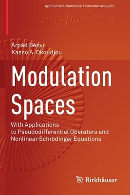 Modulation Spaces: With Applications to Pseudodifferential Operators and Nonlinear Schrödinger Equations by Bényi, Árpád