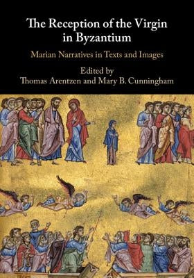 The Reception of the Virgin in Byzantium: Marian Narratives in Texts and Images by Arentzen, Thomas
