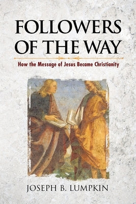 Followers of the Way: How the Message of Jesus Became Christianity by Lumpkin, Joseph B.