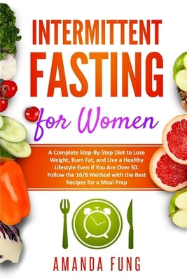 Intermittent fasting for women: A Complete Step-By-Step Diet to Lose Weight, Burn Fat, and Live a Healthy Lifestyle Even if You Are Over 50. Follow th by Fung, Amanda