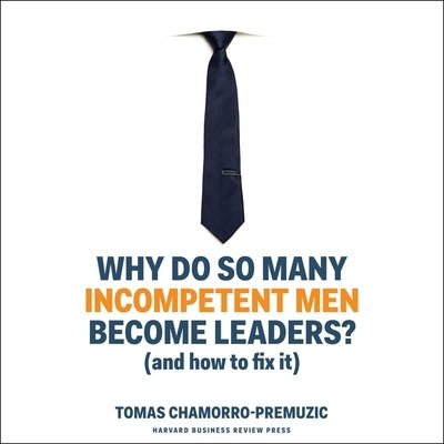 Why Do So Many Incompetent Men Become Leaders?: (And How to Fix It) by Chamorro-Premuzic, Tomas