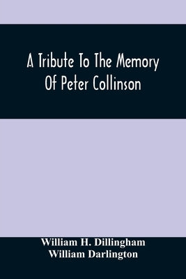A Tribute To The Memory Of Peter Collinson: With Some Notice Of Dr. Darlington'S Memorials Of John Bartram And Humphry Marshall by H. Dillingham, William
