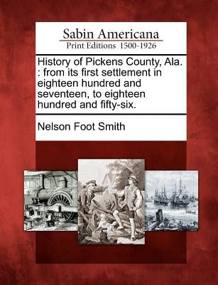 History of Pickens County, Ala.: From Its First Settlement in Eighteen Hundred and Seventeen, to Eighteen Hundred and Fifty-Six. by Smith, Nelson Foot