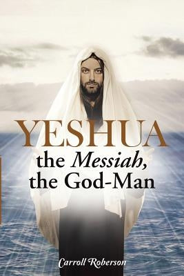 Yeshua, the Messiah, the God-Man by Roberson, Carroll