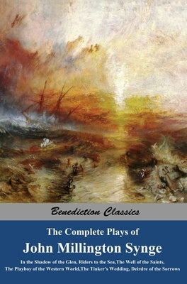The Complete Plays of John Millington Synge: In the Shadow of the Glen, Riders to the Sea, The Well of the Saints, The Playboy of the Western World, T by Synge, John Millington