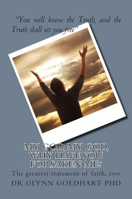 My God, My God, Why Have You Forsaken Me?: The greatest statement of faith, ever by Goedhart (Phd), Glynn a.