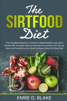The Sirtfood Diet: The Complete Beginner's Guide For Rapid Weight loss and a Healthy Life. Includes Delicious Recipes to Activate Your Sk by Blake, Emre D.