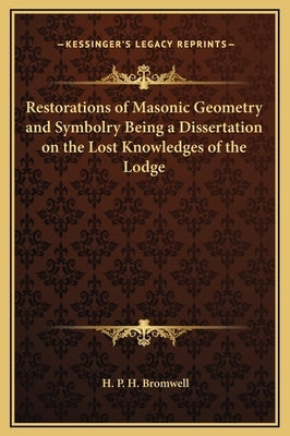 Restorations of Masonic Geometry and Symbolry Being a Dissertation on the Lost Knowledges of the Lodge by Bromwell, H. P. H.