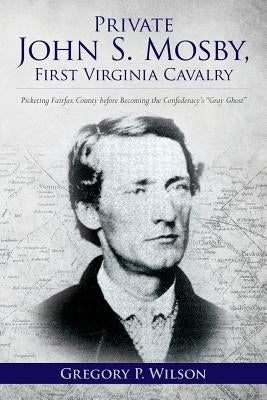Private John S. Mosby, First Virginia Cavalry: Picketing Fairfax County before Becoming the Confederacy's "Gray Ghost" by Wilson, Gregory P.