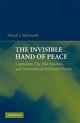 The Invisible Hand of Peace: Capitalism, the War Machine, and International Relations Theory by McDonald, Patrick J.